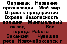 Охранник › Название организации ­ Мой мир › Отрасль предприятия ­ Охрана, безопасность, полиция › Минимальный оклад ­ 40 000 - Все города Работа » Вакансии   . Чувашия респ.,Новочебоксарск г.